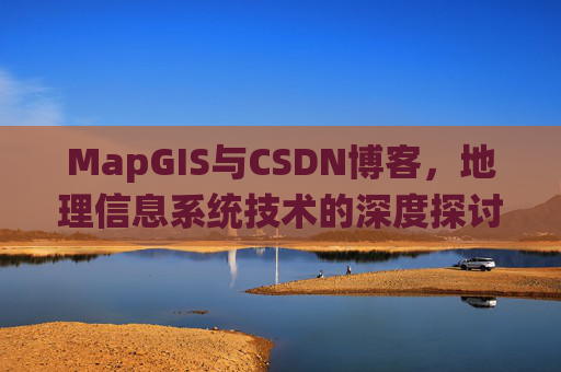 MapGIS与CSDN博客，地理信息系统技术的深度探讨